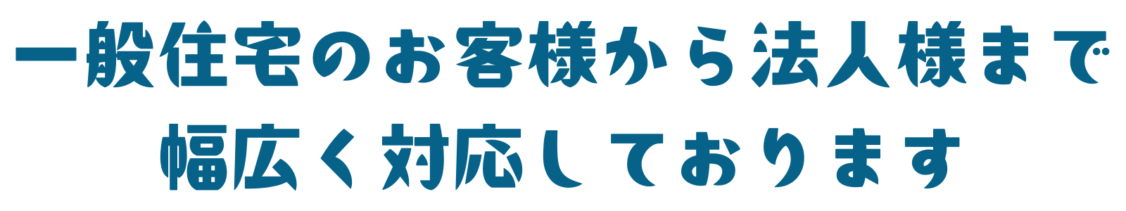 一般住宅のお客様から法人様まで幅広く対応しております